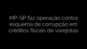 ​MP-SP faz operação contra esquema de corrupção em créditos fiscais de varejistas 
